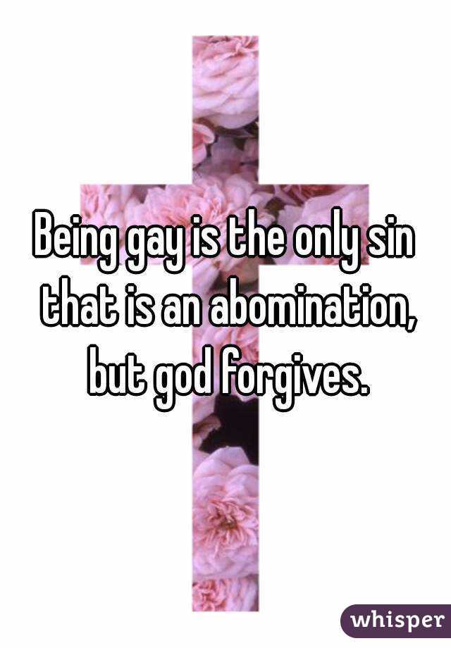 Being gay is the only sin that is an abomination, but god forgives.