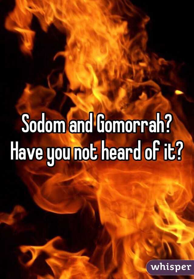 Sodom and Gomorrah? Have you not heard of it?