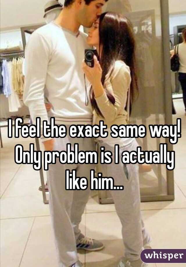 I feel the exact same way! Only problem is I actually like him...