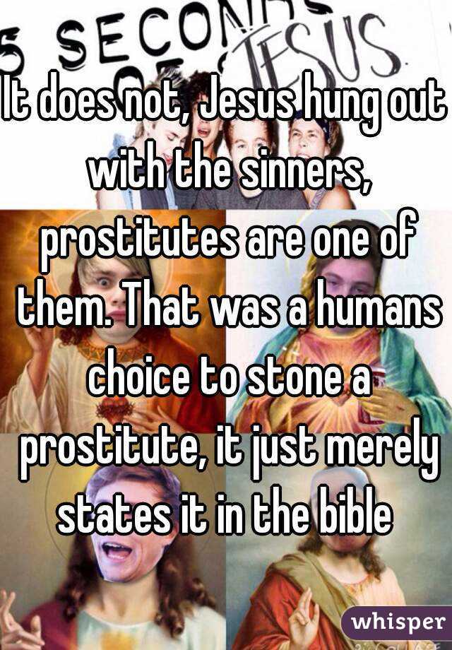 It does not, Jesus hung out with the sinners, prostitutes are one of them. That was a humans choice to stone a prostitute, it just merely states it in the bible 
