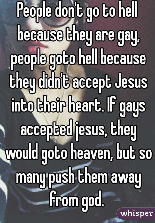 People don't go to hell because they are gay, people goto hell because they didn't accept Jesus into their heart. If gays accepted jesus, they would goto heaven, but so many push them away from god. 