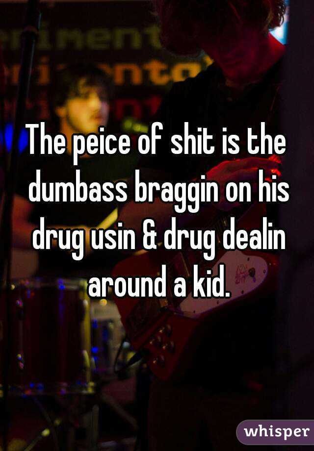 The peice of shit is the dumbass braggin on his drug usin & drug dealin around a kid.