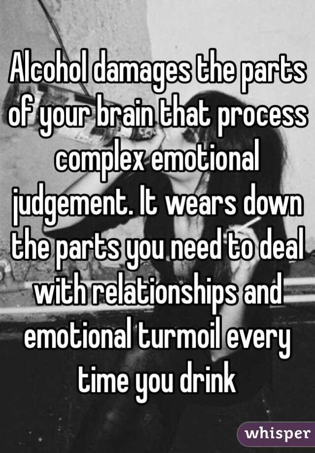 Alcohol damages the parts of your brain that process complex emotional judgement. It wears down the parts you need to deal with relationships and emotional turmoil every time you drink