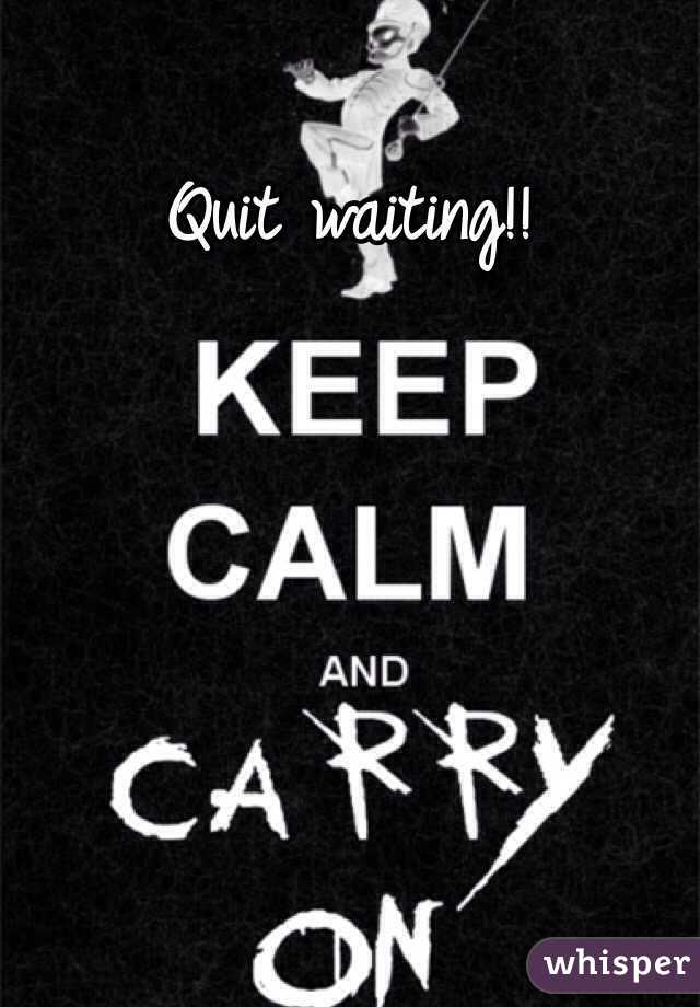 Quit waiting!!