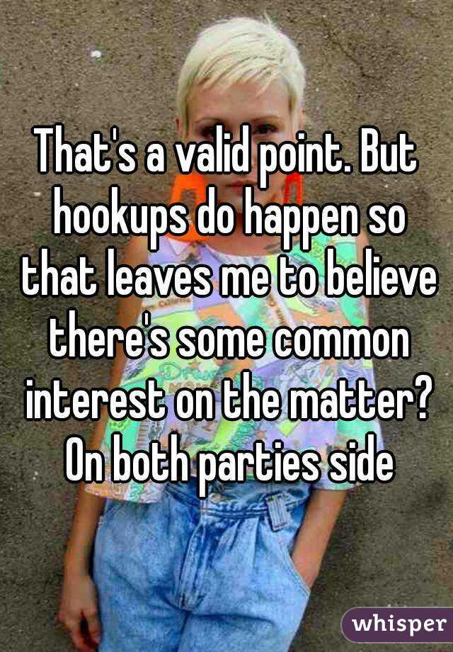 That's a valid point. But hookups do happen so that leaves me to believe there's some common interest on the matter? On both parties side