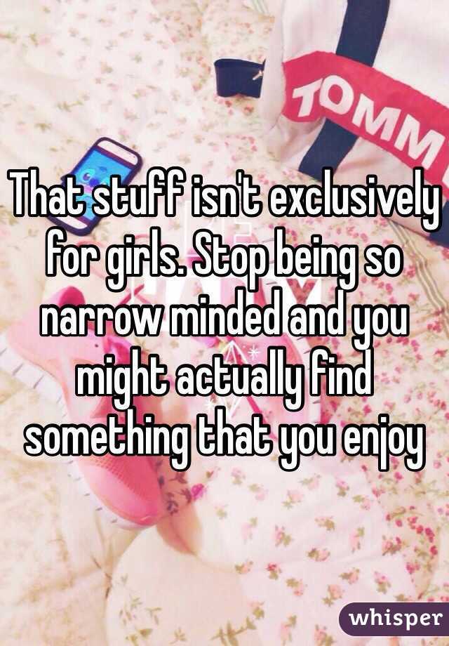 That stuff isn't exclusively for girls. Stop being so narrow minded and you might actually find something that you enjoy