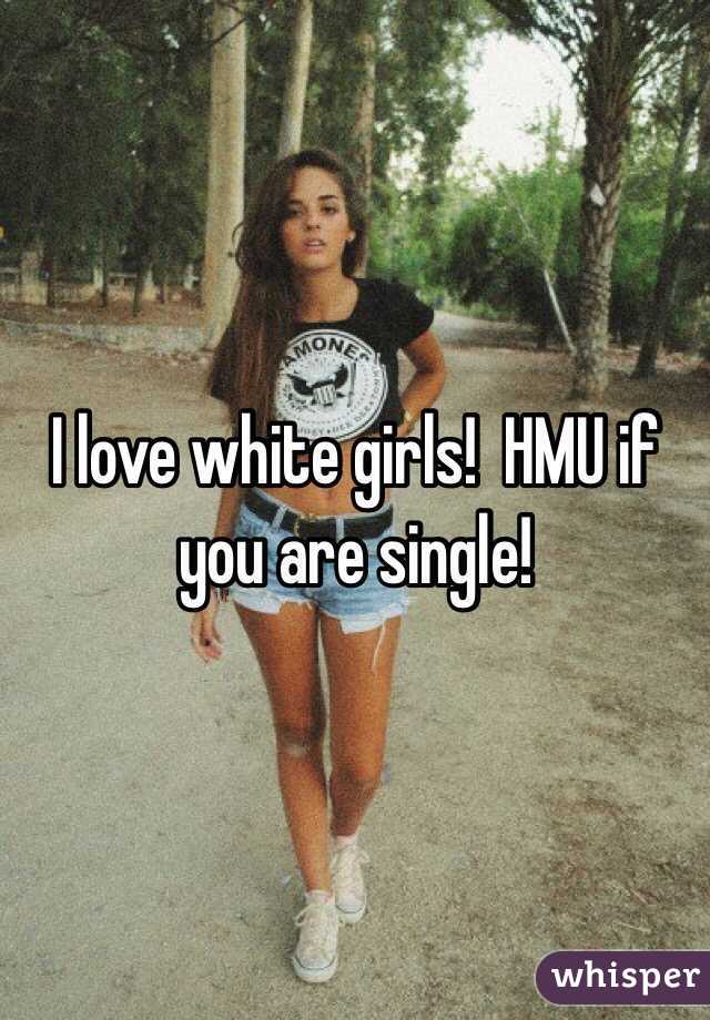 I love white girls!  HMU if you are single!