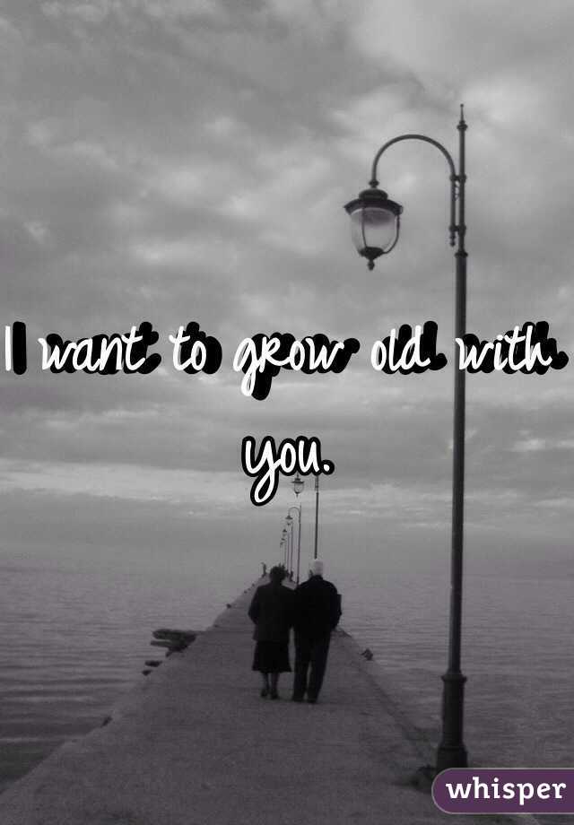 I want to grow old with you. 