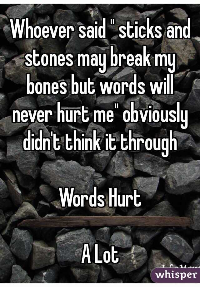 Whoever said " sticks and stones may break my bones but words will never hurt me" obviously didn't think it through

Words Hurt 

A Lot