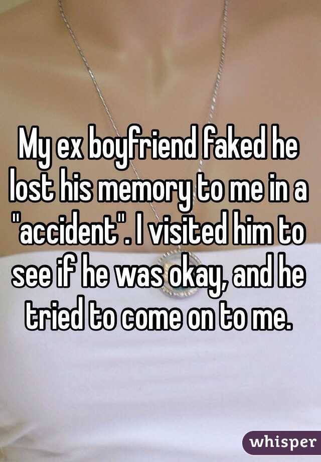 My ex boyfriend faked he lost his memory to me in a "accident". I visited him to see if he was okay, and he tried to come on to me. 