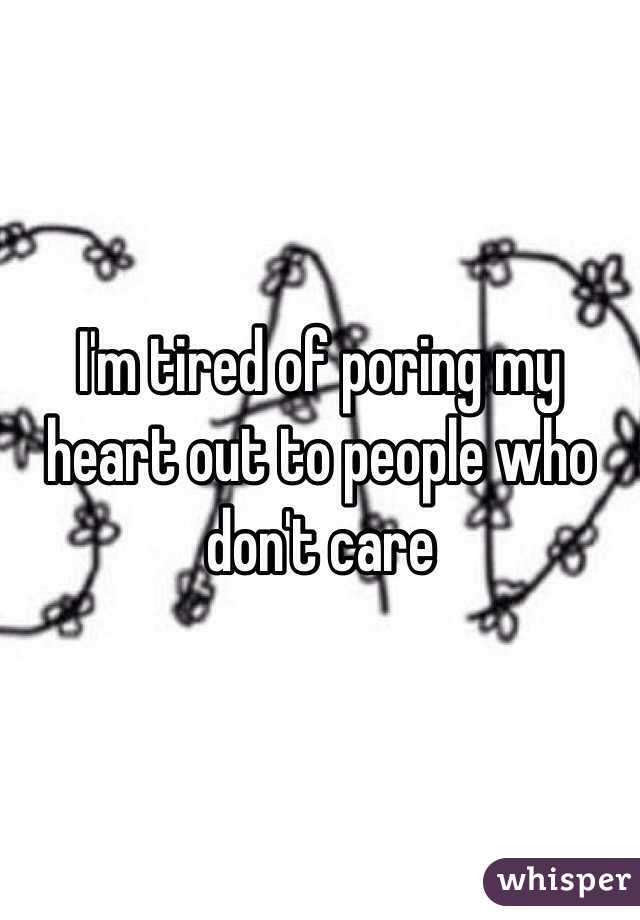 I'm tired of poring my heart out to people who don't care 
