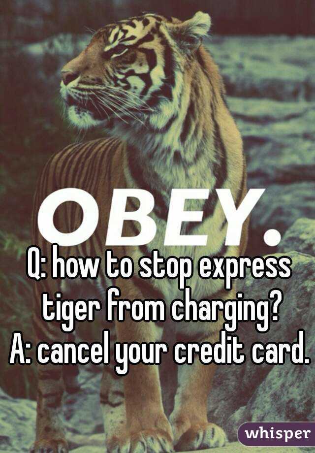 Q: how to stop express tiger from charging?
A: cancel your credit card.