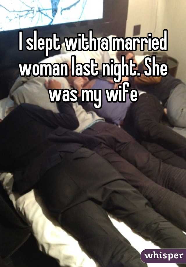 I slept with a married woman last night. She was my wife