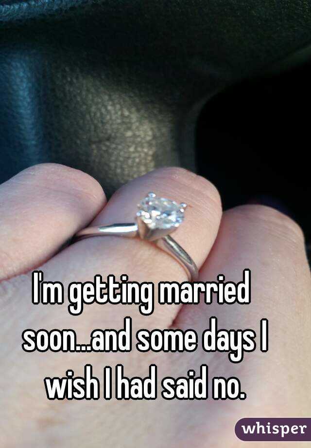 I'm getting married soon...and some days I wish I had said no.