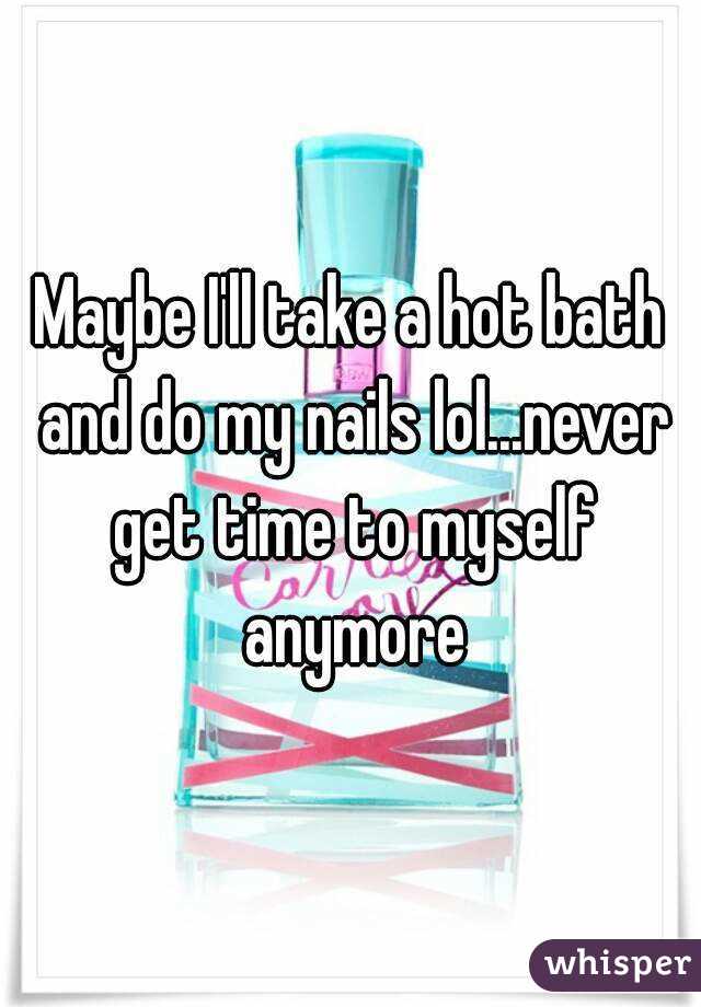 Maybe I'll take a hot bath and do my nails lol...never get time to myself anymore