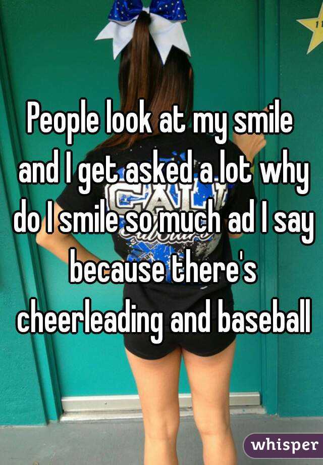People look at my smile and I get asked a lot why do I smile so much ad I say because there's cheerleading and baseball