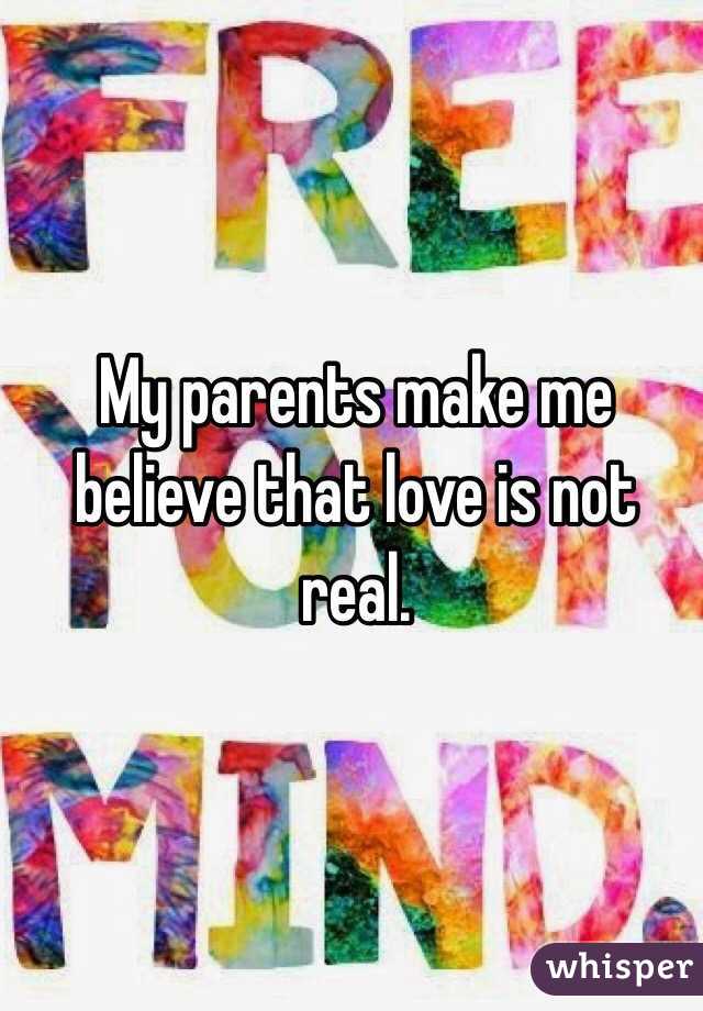 My parents make me believe that love is not real. 