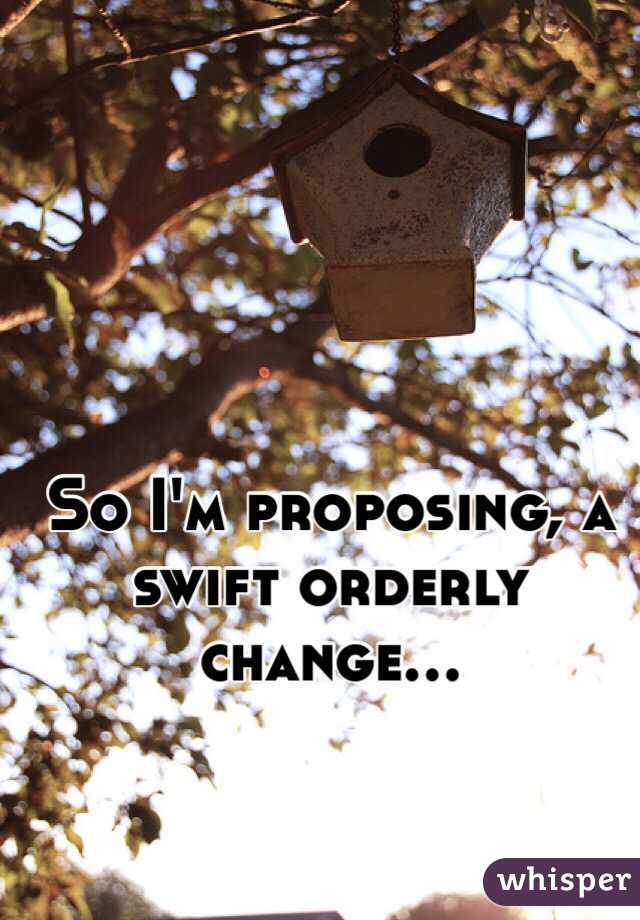 So I'm proposing, a swift orderly change...