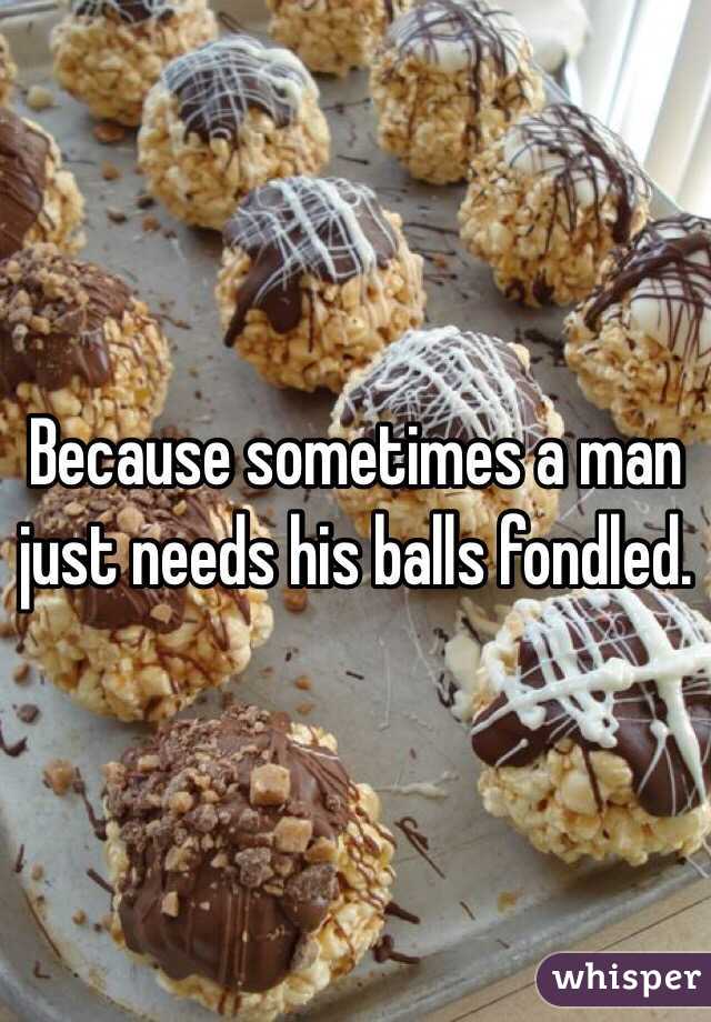Because sometimes a man just needs his balls fondled.