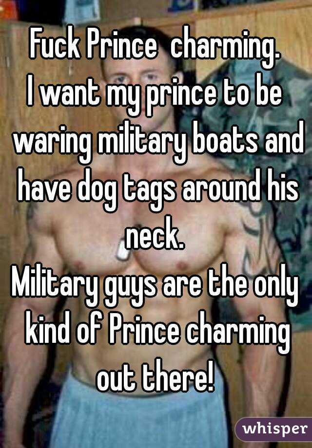 Fuck Prince  charming.
I want my prince to be waring military boats and have dog tags around his neck. 
Military guys are the only kind of Prince charming out there! 