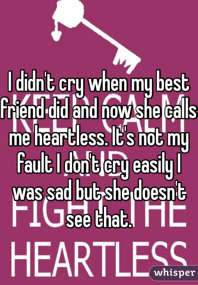 I didn't cry when my best friend did and now she calls me heartless. It's not my fault I don't cry easily I was sad but she doesn't see that. 