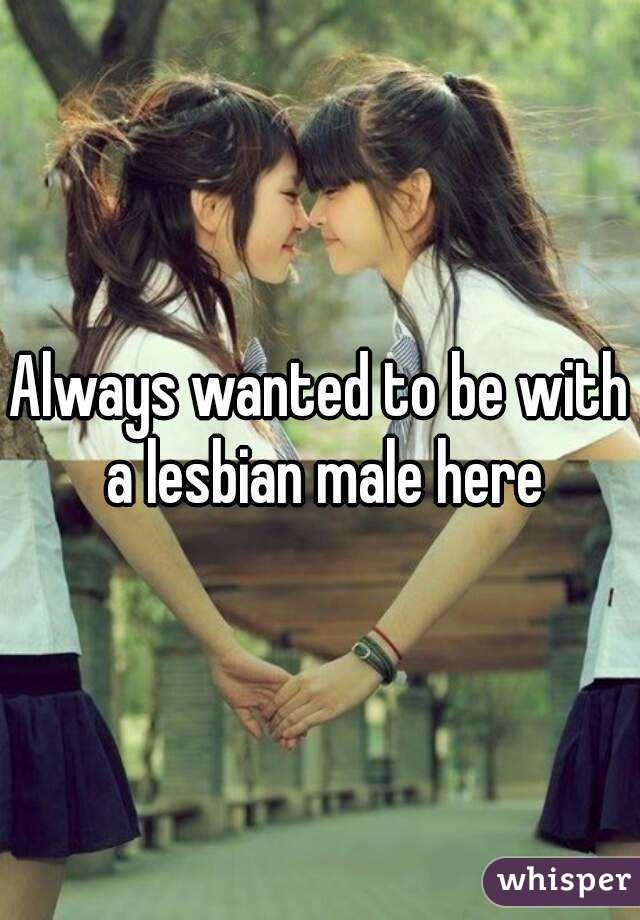 Always wanted to be with a lesbian male here