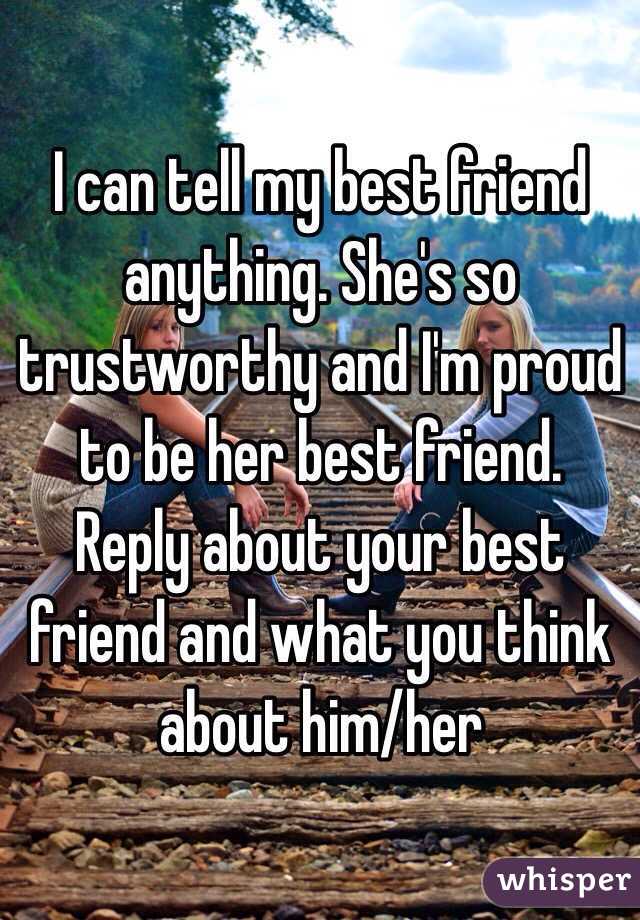I can tell my best friend anything. She's so trustworthy and I'm proud to be her best friend. Reply about your best friend and what you think about him/her