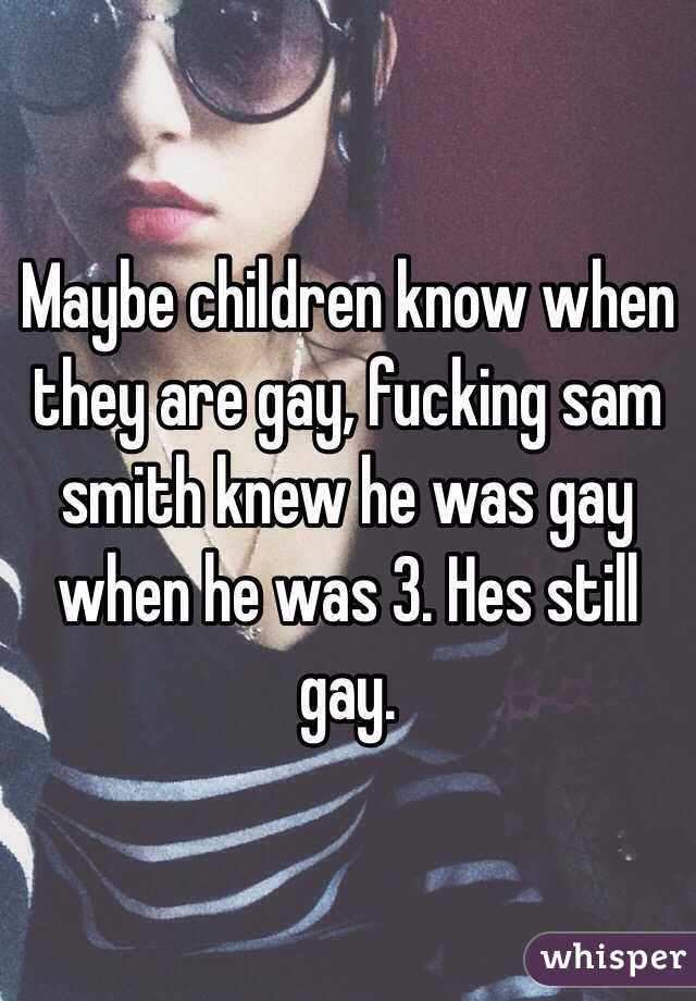 Maybe children know when they are gay, fucking sam smith knew he was gay when he was 3. Hes still gay.