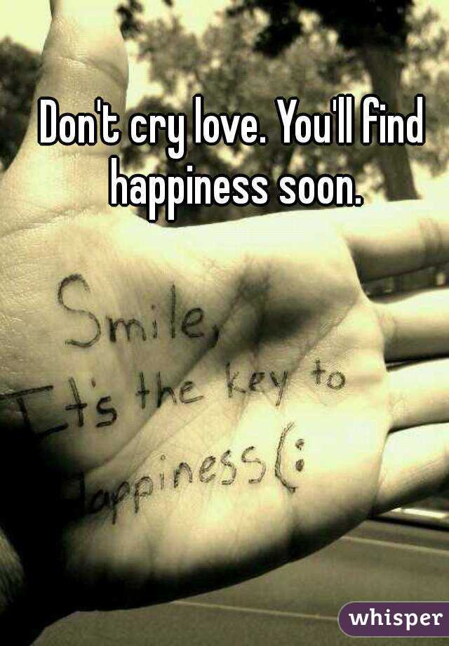 Don't cry love. You'll find happiness soon.