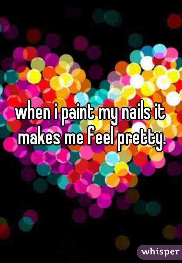 when i paint my nails it makes me feel pretty.