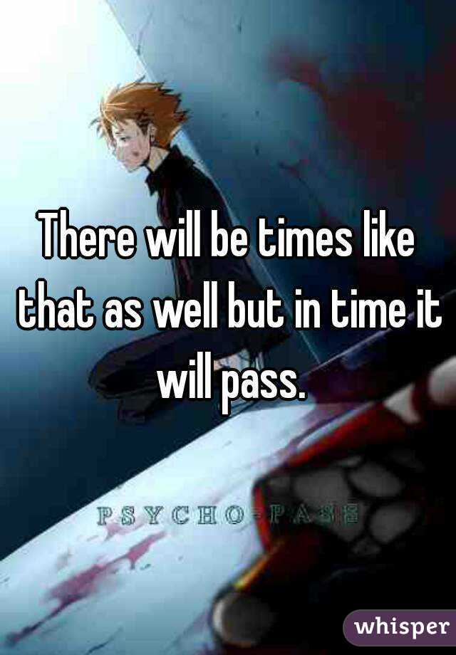 There will be times like that as well but in time it will pass.