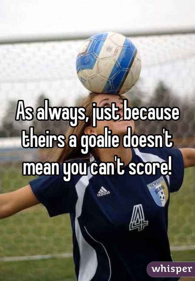 As always, just because theirs a goalie doesn't mean you can't score!