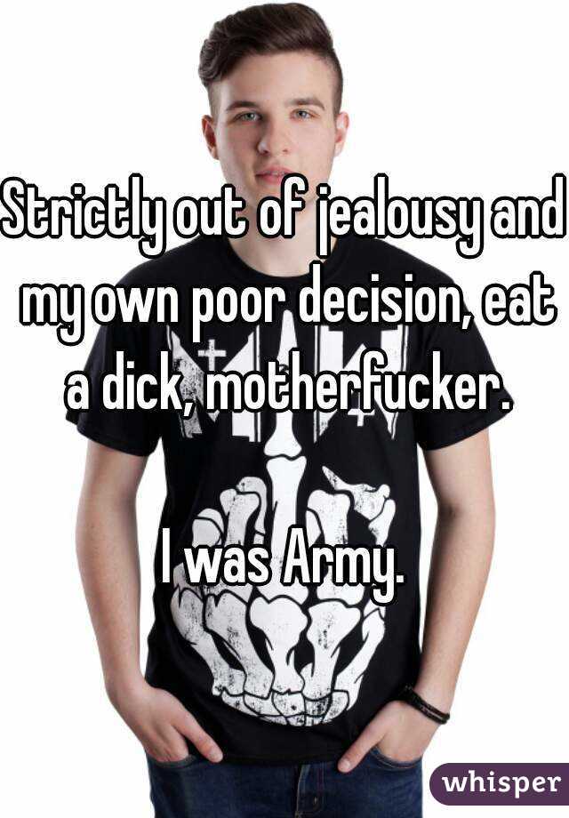Strictly out of jealousy and my own poor decision, eat a dick, motherfucker.

I was Army.