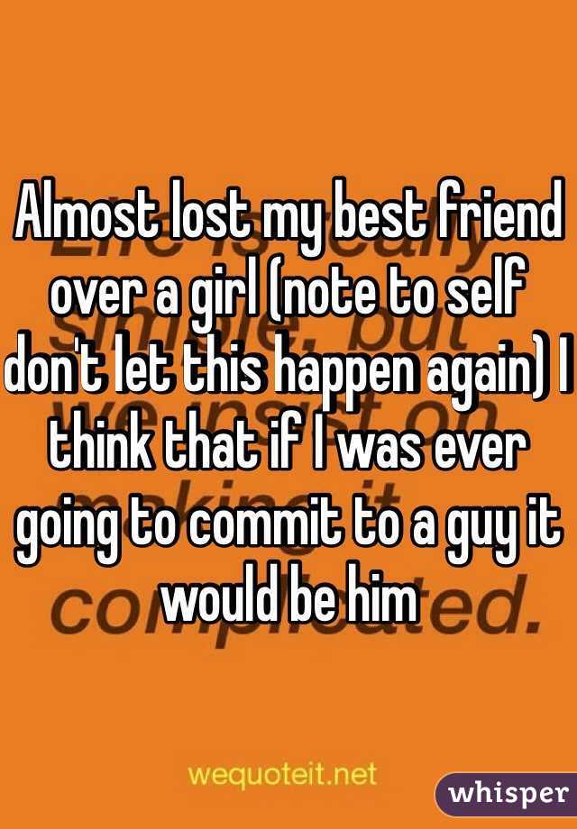 Almost lost my best friend over a girl (note to self don't let this happen again) I think that if I was ever going to commit to a guy it would be him