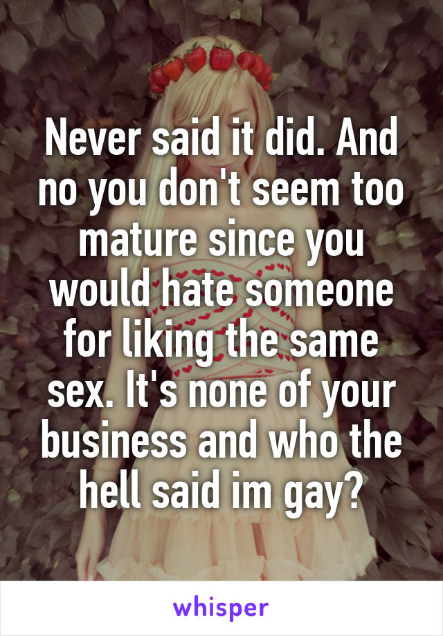 Never said it did. And no you don't seem too mature since you would hate someone for liking the same sex. It's none of your business and who the hell said im gay?