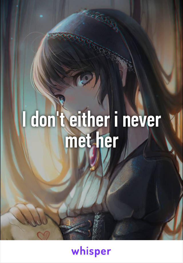 I don't either i never met her