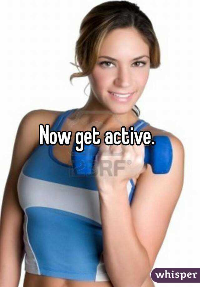 Now get active. 