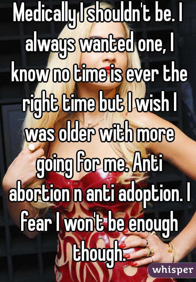 Medically I shouldn't be. I always wanted one, I know no time is ever the right time but I wish I was older with more going for me. Anti abortion n anti adoption. I fear I won't be enough though.