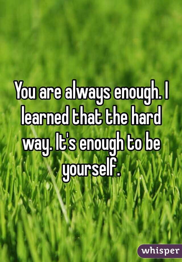 You are always enough. I learned that the hard way. It's enough to be yourself. 