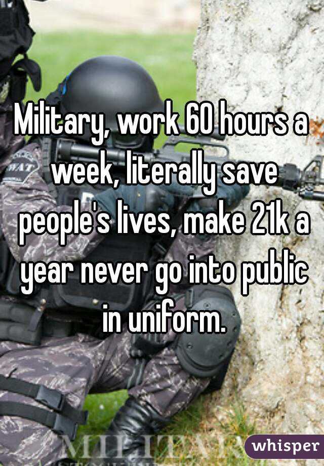 Military, work 60 hours a week, literally save people's lives, make 21k a year never go into public in uniform.