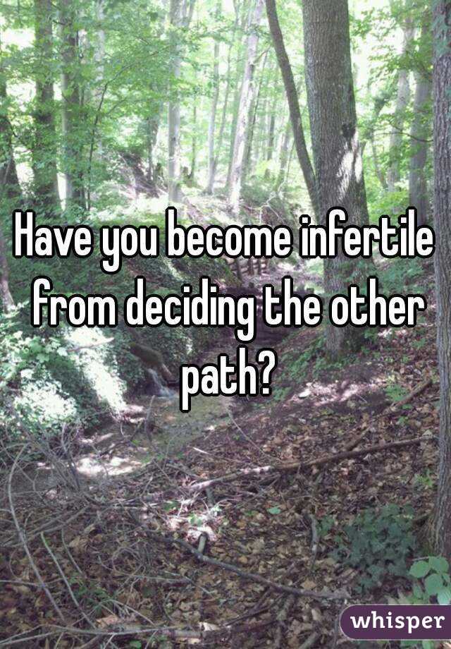 Have you become infertile from deciding the other path?