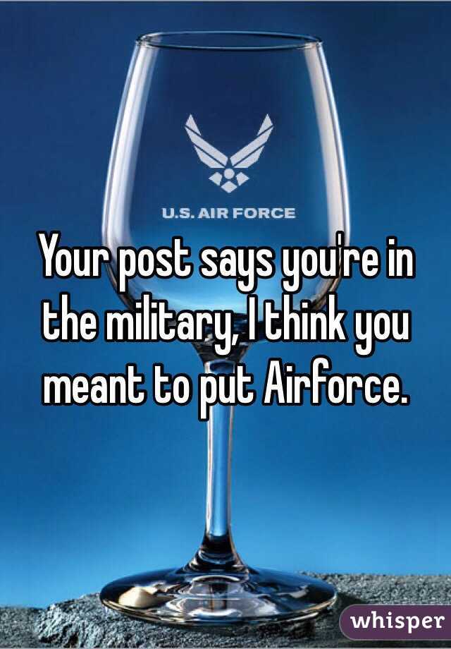 Your post says you're in the military, I think you meant to put Airforce. 