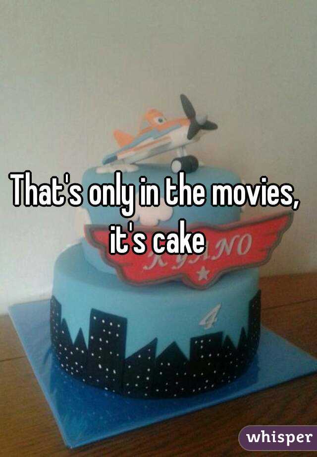 That's only in the movies,  it's cake 