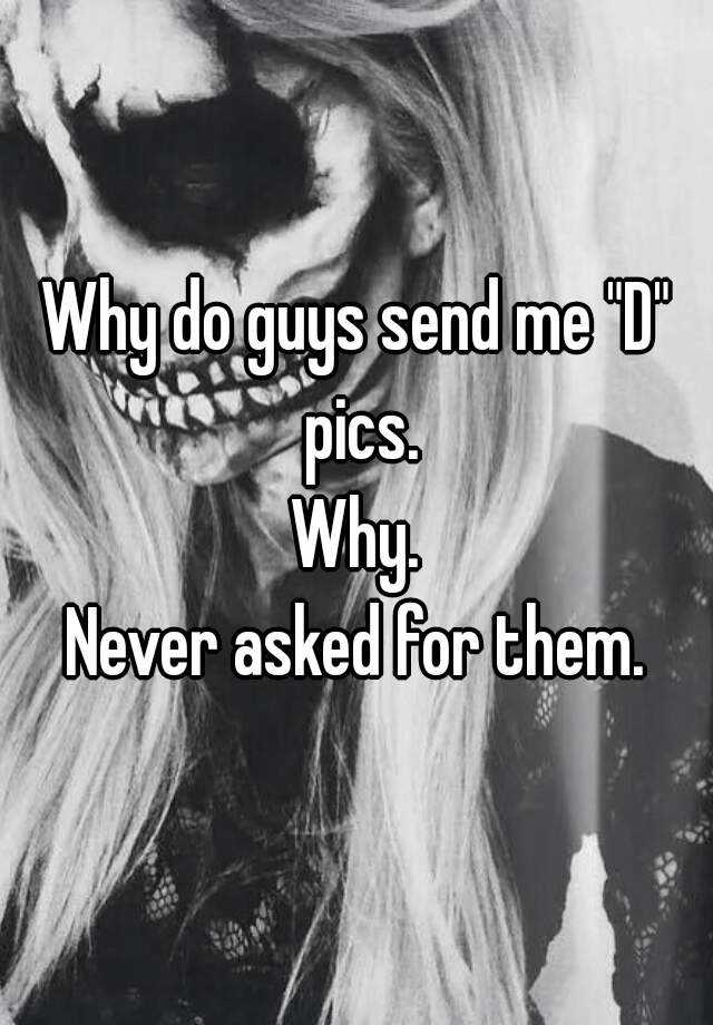 why-do-guys-send-me-d-pics-why-never-asked-for-them