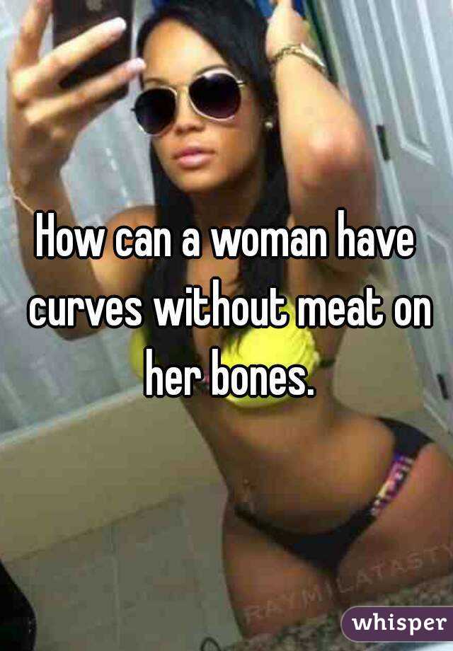 How can a woman have curves without meat on her bones.