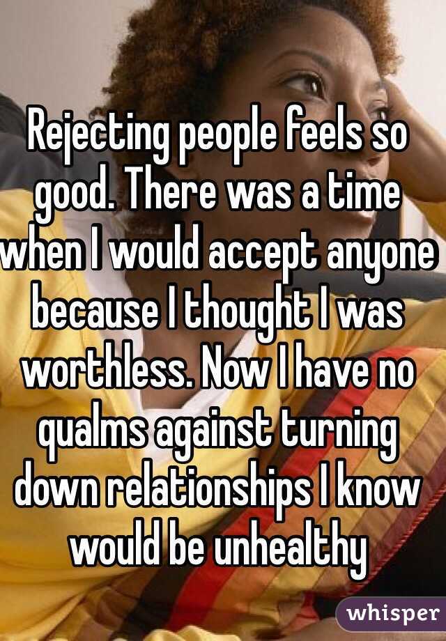 Rejecting people feels so good. There was a time when I would accept anyone because I thought I was worthless. Now I have no qualms against turning down relationships I know would be unhealthy