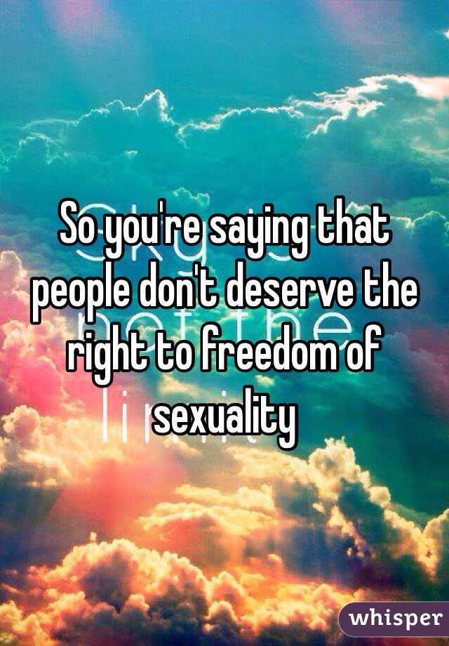 So you're saying that people don't deserve the right to freedom of sexuality