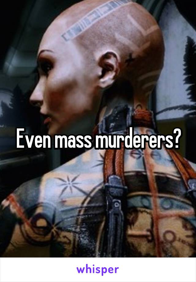 Even mass murderers?