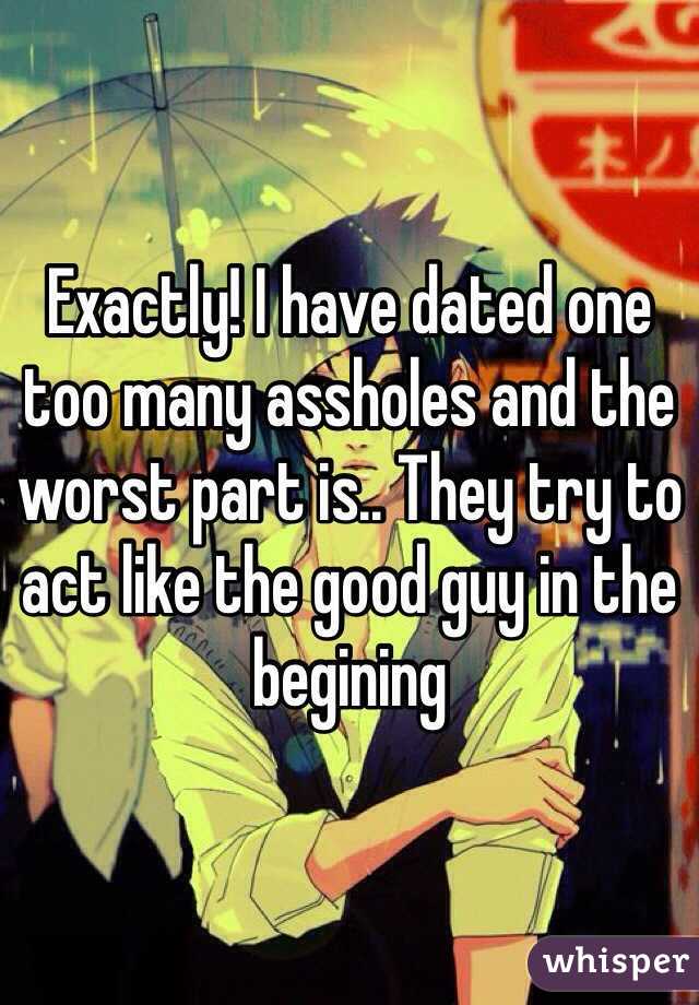 Exactly! I have dated one too many assholes and the worst part is.. They try to act like the good guy in the begining 