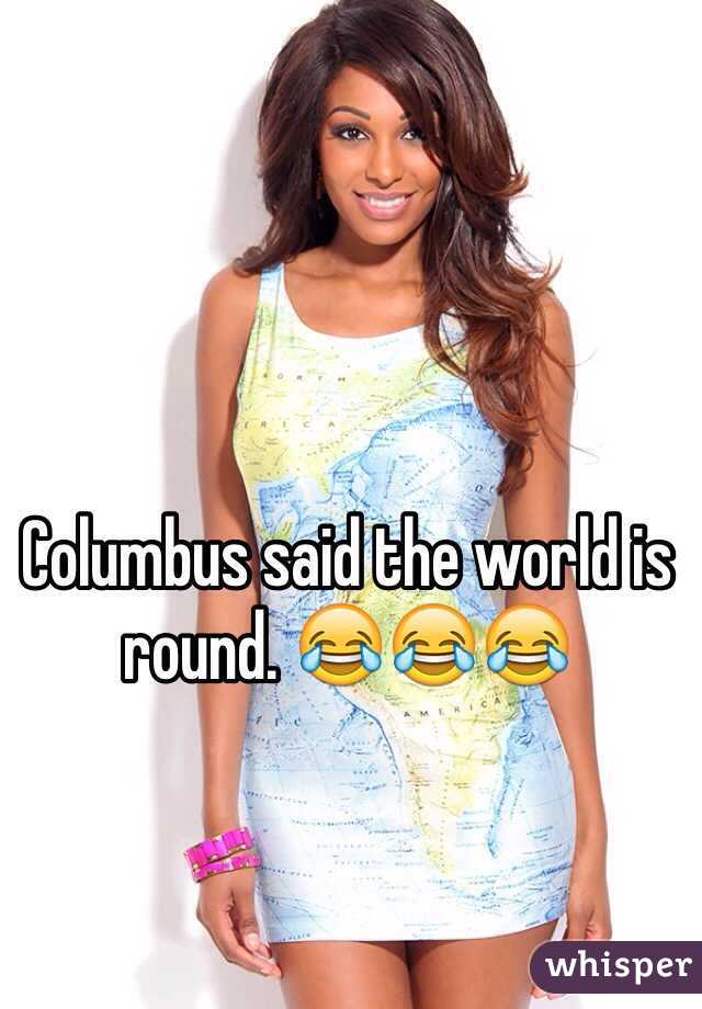 Columbus said the world is round. 😂😂😂